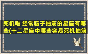 死机啦 经常脑子抽筋的星座有哪些(十二星座中哪些容易死机抽筋？常见星座倾向分析)